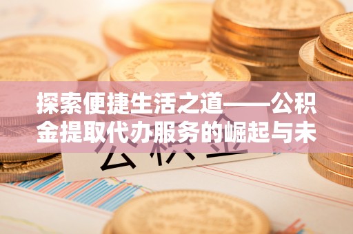 景县探索便捷生活之道——公积金提取代办服务的崛起与未来