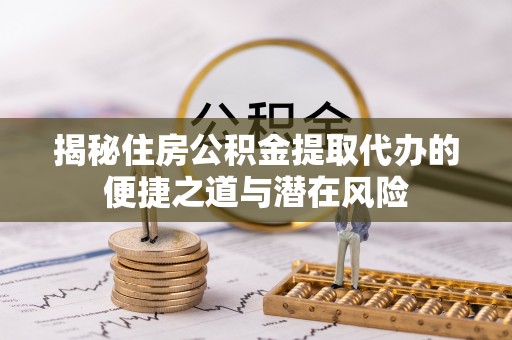 景县揭秘住房公积金提取代办的便捷之道与潜在风险