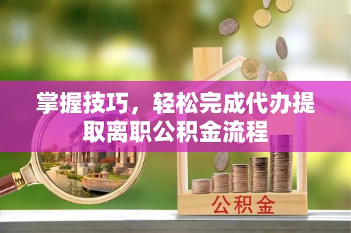 景县掌握技巧，轻松完成代办提取离职公积金流程