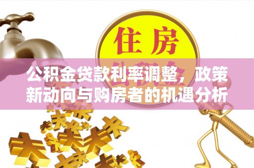 景县公积金贷款利率调整，政策新动向与购房者的机遇分析
