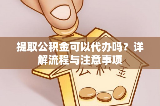 景县提取公积金可以代办吗？详解流程与注意事项
