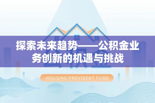 景县探索未来趋势——公积金业务创新的机遇与挑战