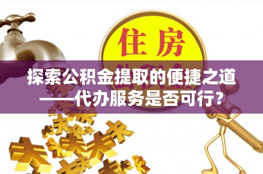 景县探索公积金提取的便捷之道——代办服务是否可行？