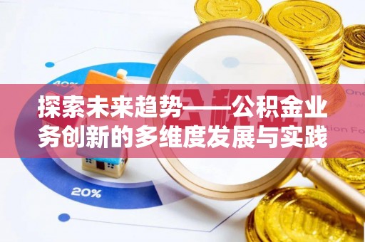 景县探索未来趋势——公积金业务创新的多维度发展与实践