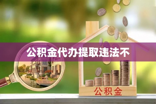 景县公积金代办提取违法不