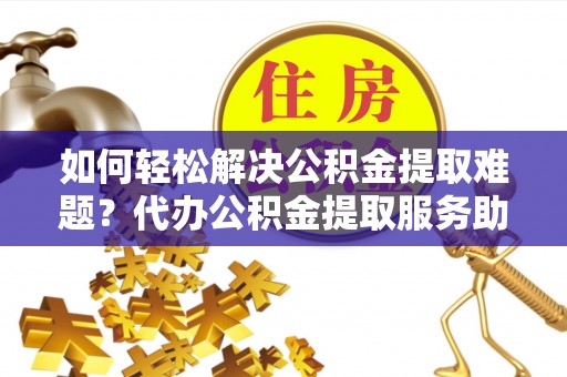 景县如何轻松解决公积金提取难题？代办公积金提取服务助您一臂之力