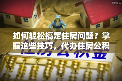 景县如何轻松搞定住房问题？掌握这些技巧，代办住房公积金提取不再难