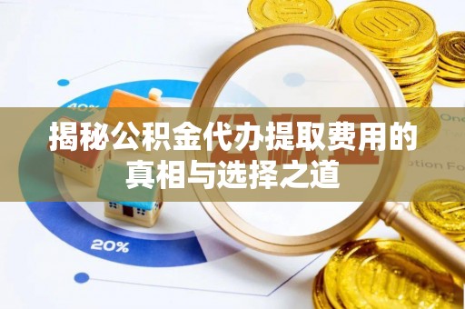 景县揭秘公积金代办提取费用的真相与选择之道