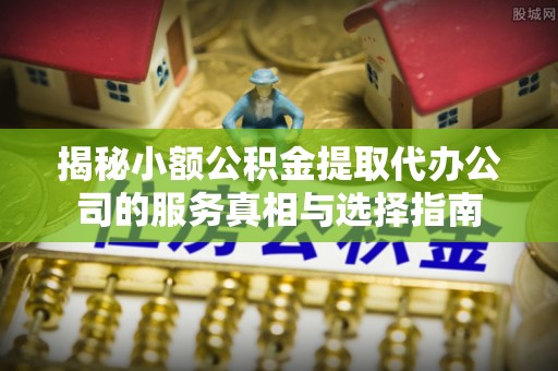 景县揭秘小额公积金提取代办公司的服务真相与选择指南