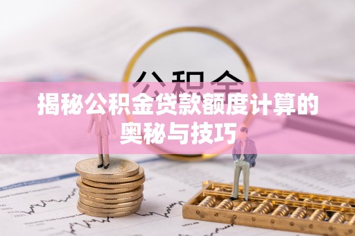 景县揭秘公积金贷款额度计算的奥秘与技巧
