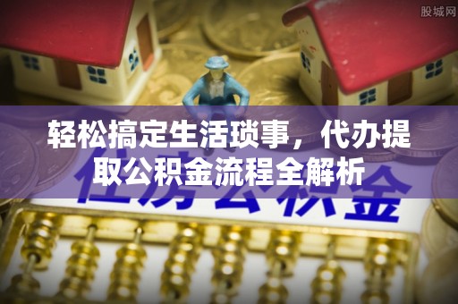 景县轻松搞定生活琐事，代办提取公积金流程全解析
