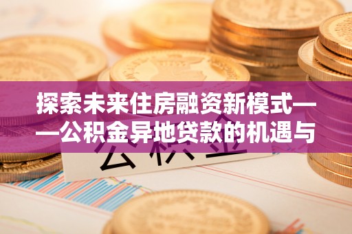 景县探索未来住房融资新模式——公积金异地贷款的机遇与挑战