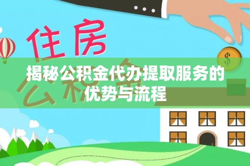 景县揭秘公积金代办提取服务的优势与流程