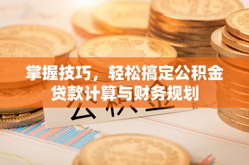 景县掌握技巧，轻松搞定公积金贷款计算与财务规划