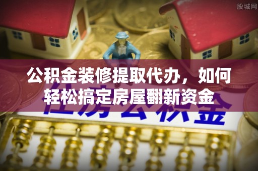 景县公积金装修提取代办，如何轻松搞定房屋翻新资金