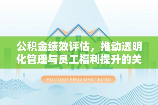 景县公积金绩效评估，推动透明化管理与员工福利提升的关键