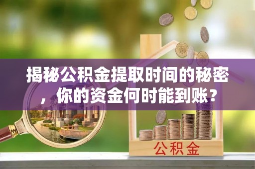 景县揭秘公积金提取时间的秘密，你的资金何时能到账？