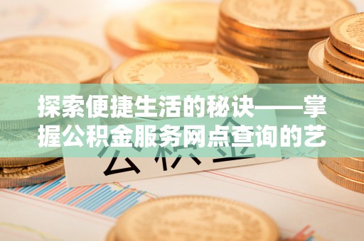 景县探索便捷生活的秘诀——掌握公积金服务网点查询的艺术
