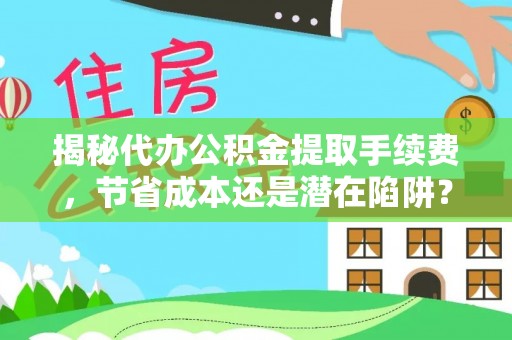 景县揭秘代办公积金提取手续费，节省成本还是潜在陷阱？