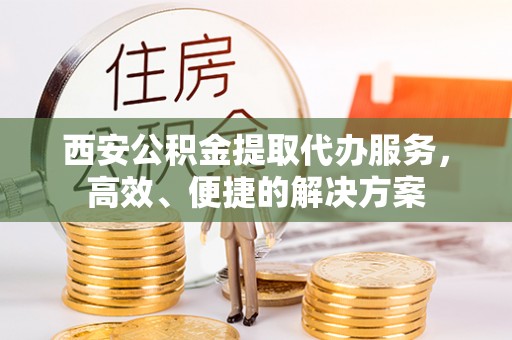 景县西安公积金提取代办服务，高效、便捷的解决方案