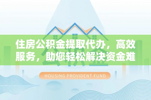 景县住房公积金提取代办，高效服务，助您轻松解决资金难题
