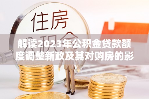 景县解读2023年公积金贷款额度调整新政及其对购房的影响