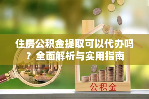 景县住房公积金提取可以代办吗？全面解析与实用指南
