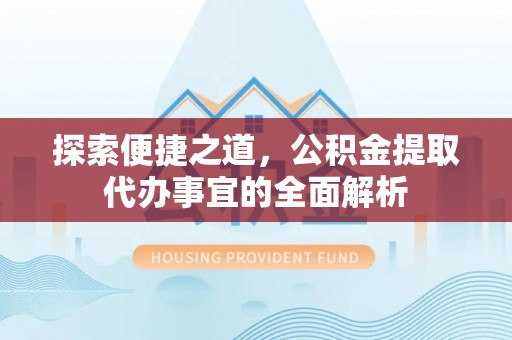 景县探索便捷之道，公积金提取代办事宜的全面解析