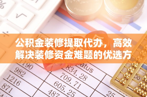 景县公积金装修提取代办，高效解决装修资金难题的优选方案