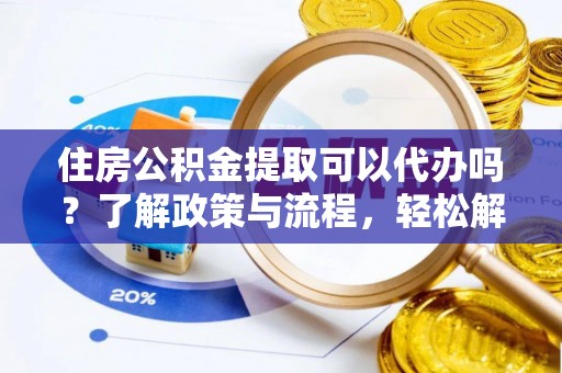 景县住房公积金提取可以代办吗？了解政策与流程，轻松解决疑惑