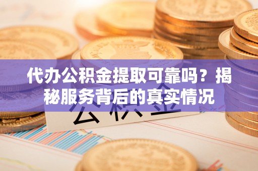 景县代办公积金提取可靠吗？揭秘服务背后的真实情况