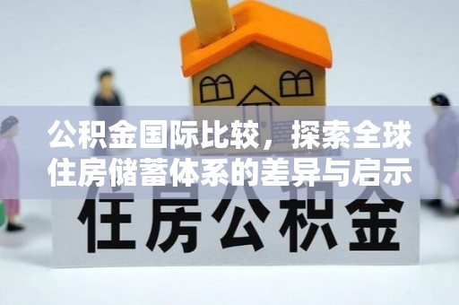 景县公积金国际比较，探索全球住房储蓄体系的差异与启示