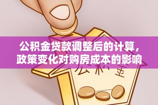 景县公积金贷款调整后的计算，政策变化对购房成本的影响与应对策略