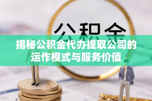 景县揭秘公积金代办提取公司的运作模式与服务价值