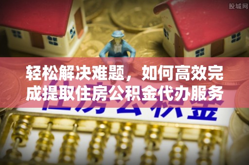 景县轻松解决难题，如何高效完成提取住房公积金代办服务