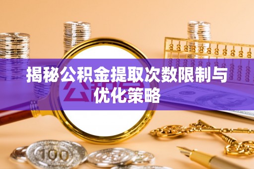 景县揭秘公积金提取次数限制与优化策略