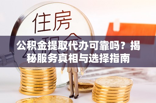 景县公积金提取代办可靠吗？揭秘服务真相与选择指南