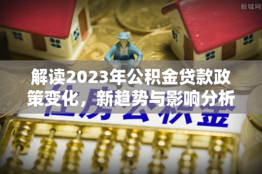 景县解读2023年公积金贷款政策变化，新趋势与影响分析