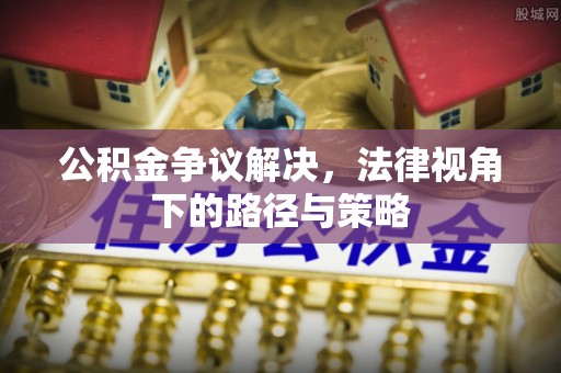 景县公积金争议解决，法律视角下的路径与策略
