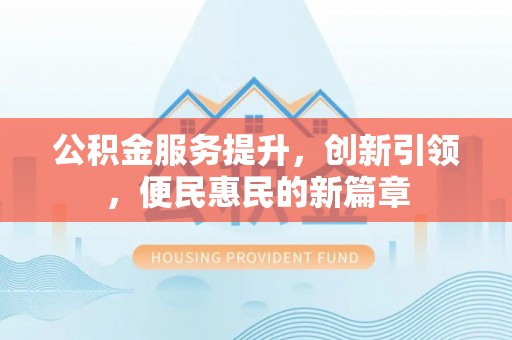 景县公积金服务提升，创新引领，便民惠民的新篇章