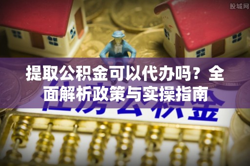 景县提取公积金可以代办吗？全面解析政策与实操指南