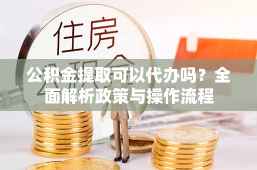景县公积金提取可以代办吗？全面解析政策与操作流程