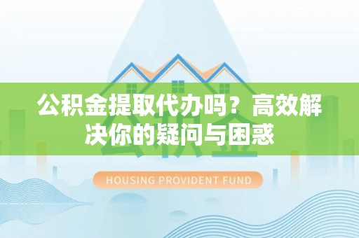 景县公积金提取代办吗？高效解决你的疑问与困惑