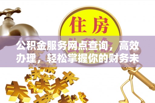 景县公积金服务网点查询，高效办理，轻松掌握你的财务未来