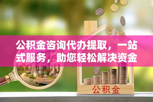 景县公积金咨询代办提取，一站式服务，助您轻松解决资金难题