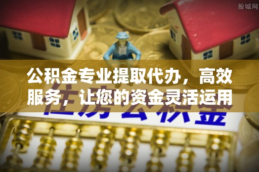 景县公积金专业提取代办，高效服务，让您的资金灵活运用