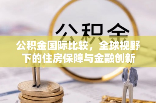 景县公积金国际比较，全球视野下的住房保障与金融创新