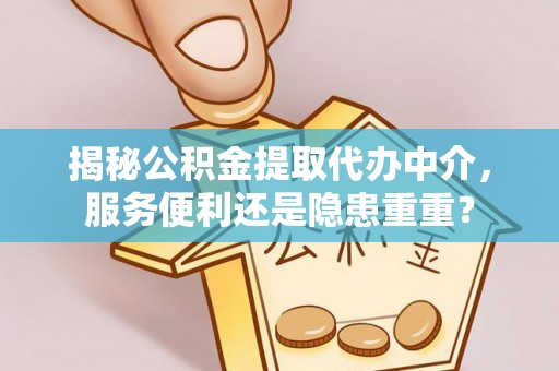 景县揭秘公积金提取代办中介，服务便利还是隐患重重？