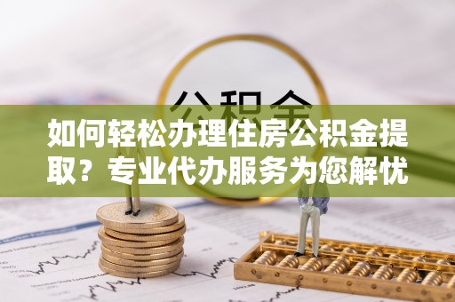景县如何轻松办理住房公积金提取？专业代办服务为您解忧