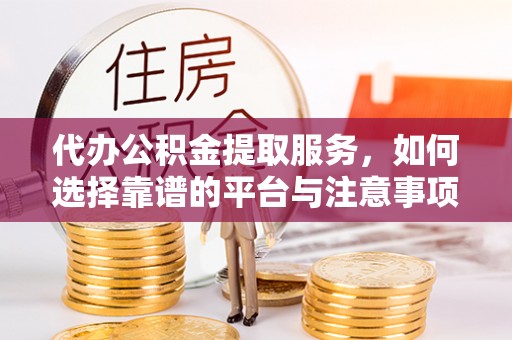 景县代办公积金提取服务，如何选择靠谱的平台与注意事项